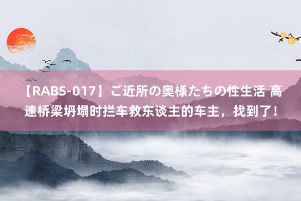 【RABS-017】ご近所の奥様たちの性生活 高速桥梁坍塌时拦车救东谈主的车主，找到了！