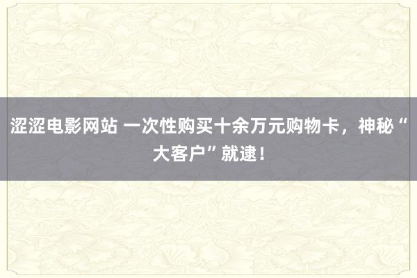 涩涩电影网站 一次性购买十余万元购物卡，神秘“大客户”就逮！