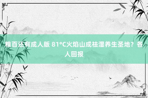 糗百还有成人版 81°C火焰山成祛湿养生圣地？各人回报