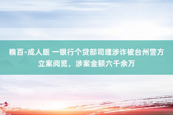 糗百-成人版 一银行个贷部司理涉诈被台州警方立案阅览，涉案金额六千余万