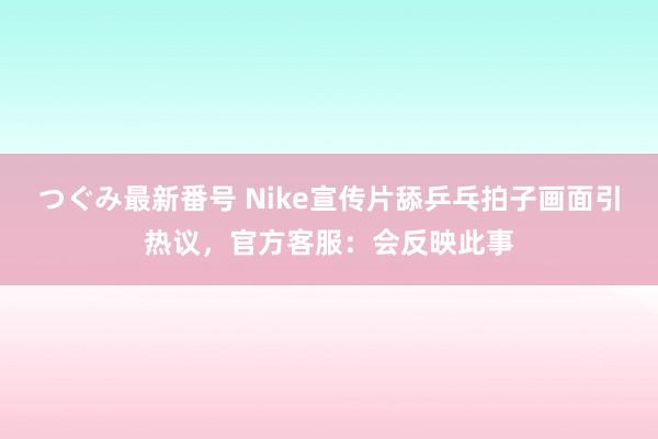 つぐみ最新番号 Nike宣传片舔乒乓拍子画面引热议，官方客服：会反映此事