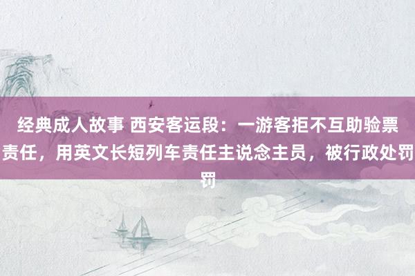 经典成人故事 西安客运段：一游客拒不互助验票责任，用英文长短列车责任主说念主员，被行政处罚