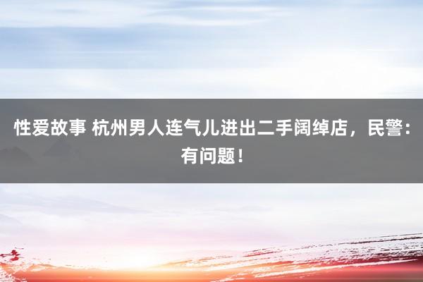 性爱故事 杭州男人连气儿进出二手阔绰店，民警：有问题！