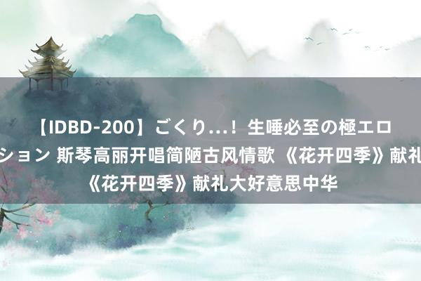 【IDBD-200】ごくり…！生唾必至の極エロボディセレクション 斯琴高丽开唱简陋古风情歌 《花开四季》献礼大好意思中华