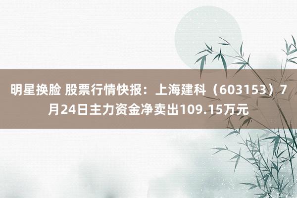 明星换脸 股票行情快报：上海建科（603153）7月24日主力资金净卖出109.15万元