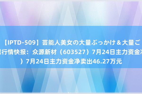 【IPTD-509】芸能人美女の大量ぶっかけ＆大量ごっくん AYA 股票行情快报：众源新材（603527）7月24日主力资金净卖出46.27万元