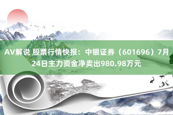 AV解说 股票行情快报：中银证券（601696）7月24日主力资金净卖出980.98万元