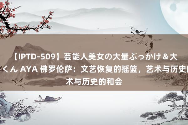 【IPTD-509】芸能人美女の大量ぶっかけ＆大量ごっくん AYA 佛罗伦萨：文艺恢复的摇篮，艺术与历史的和会