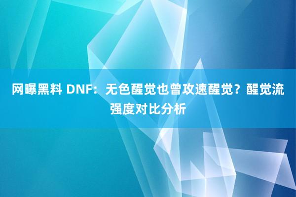 网曝黑料 DNF：无色醒觉也曾攻速醒觉？醒觉流强度对比分析