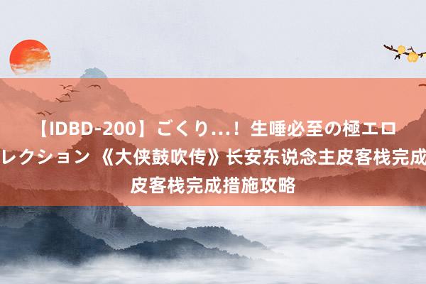 【IDBD-200】ごくり…！生唾必至の極エロボディセレクション 《大侠鼓吹传》长安东说念主皮客栈完成措施攻略