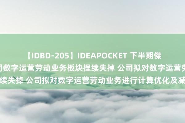 【IDBD-205】IDEAPOCKET 下半期傑作集2009 ST英飞拓：公司数字运营劳动业务板块捏续失掉 公司拟对数字运营劳动业务进行计算优化及减轻