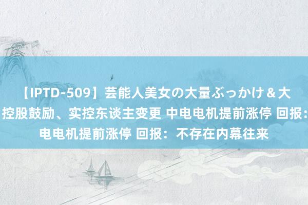 【IPTD-509】芸能人美女の大量ぶっかけ＆大量ごっくん AYA 控股鼓励、实控东谈主变更 中电电机提前涨停 回报：不存在内幕往来