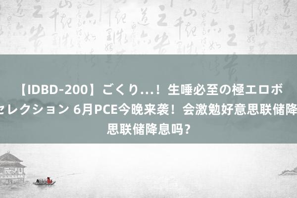 【IDBD-200】ごくり…！生唾必至の極エロボディセレクション 6月PCE今晚来袭！会激勉好意思联储降息吗？