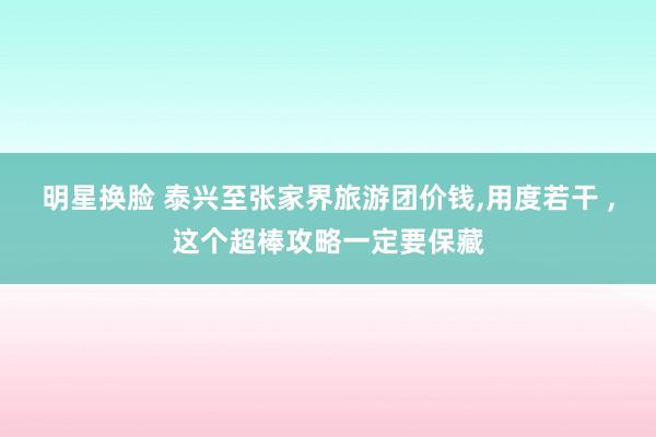 明星换脸 泰兴至张家界旅游团价钱，用度若干 ，这个超棒攻略一定要保藏