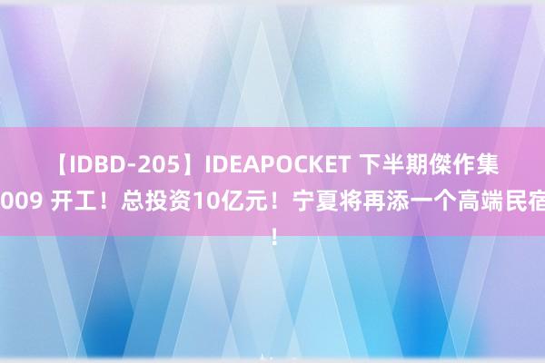 【IDBD-205】IDEAPOCKET 下半期傑作集2009 开工！总投资10亿元！宁夏将再添一个高端民宿！