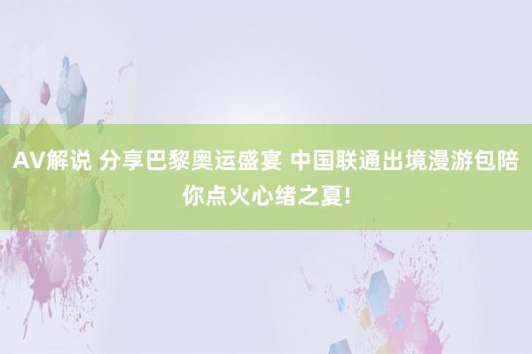 AV解说 分享巴黎奥运盛宴 中国联通出境漫游包陪你点火心绪之夏!