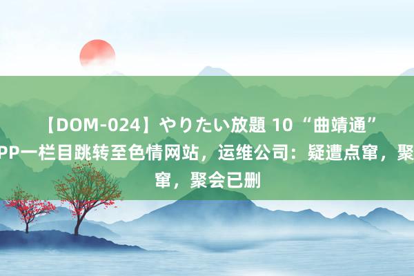 【DOM-024】やりたい放題 10 “曲靖通”政务APP一栏目跳转至色情网站，运维公司：疑遭点窜，聚会已删