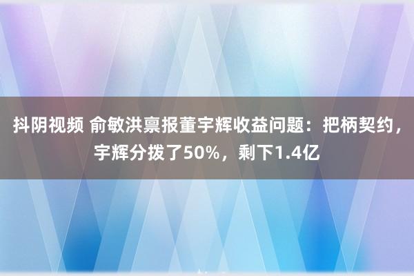 抖阴视频 俞敏洪禀报董宇辉收益问题：把柄契约，宇辉分拨了50%，剩下1.4亿