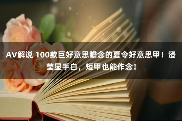 AV解说 100款巨好意思瞻念的夏令好意思甲！澄莹显手白，短甲也能作念！