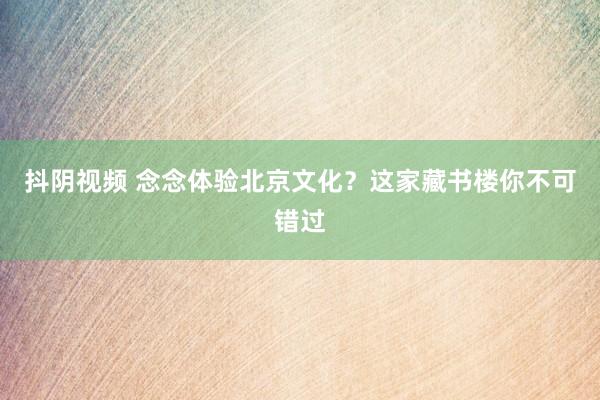 抖阴视频 念念体验北京文化？这家藏书楼你不可错过