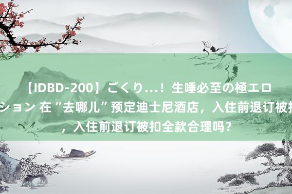 【IDBD-200】ごくり…！生唾必至の極エロボディセレクション 在“去哪儿”预定迪士尼酒店，入住前退订被扣全款合理吗？