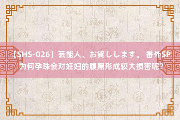 【SHS-026】芸能人、お貸しします。 番外SP 为何孕珠会对妊妇的腹黑形成较大损害呢？