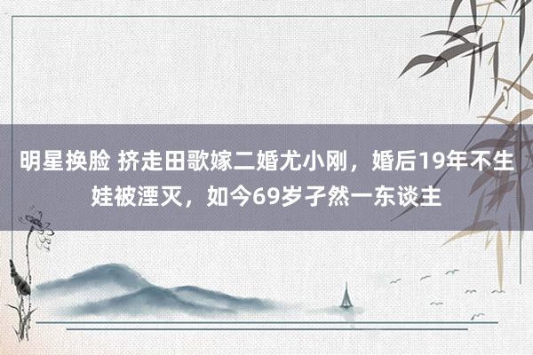 明星换脸 挤走田歌嫁二婚尤小刚，婚后19年不生娃被湮灭，如今69岁孑然一东谈主