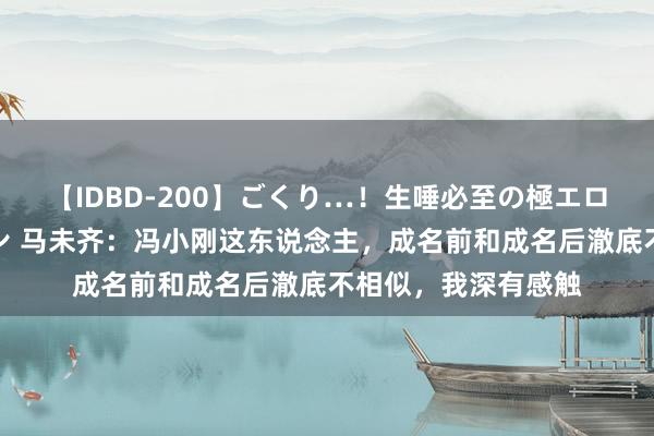 【IDBD-200】ごくり…！生唾必至の極エロボディセレクション 马未齐：冯小刚这东说念主，成名前和成名后澈底不相似，我深有感触