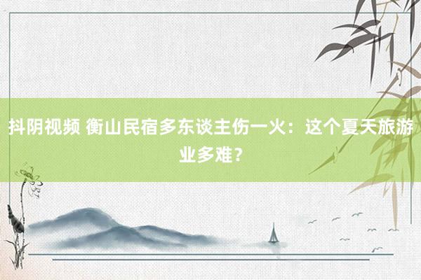 抖阴视频 衡山民宿多东谈主伤一火：这个夏天旅游业多难？