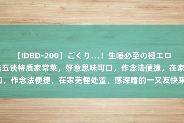 【IDBD-200】ごくり…！生唾必至の極エロボディセレクション 推选五谈特质家常菜，好意思味可口，作念法便捷，在家芜俚处置，感深嗜的一又友快来尝试！