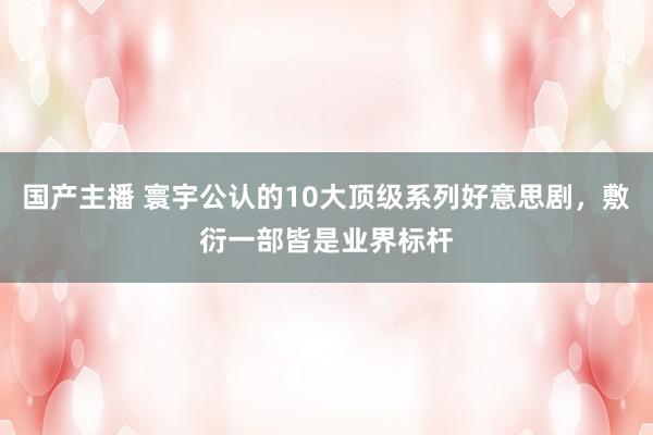 国产主播 寰宇公认的10大顶级系列好意思剧，敷衍一部皆是业界标杆