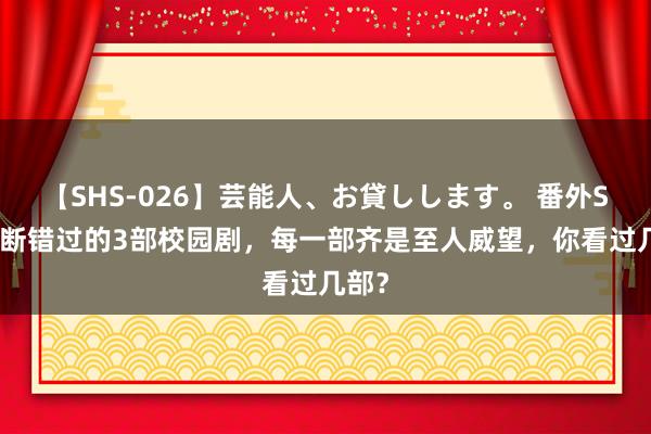 【SHS-026】芸能人、お貸しします。 番外SP 隔断错过的3部校园剧，每一部齐是至人威望，你看过几部？