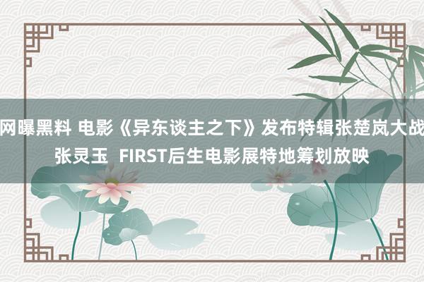 网曝黑料 电影《异东谈主之下》发布特辑张楚岚大战张灵玉  FIRST后生电影展特地筹划放映