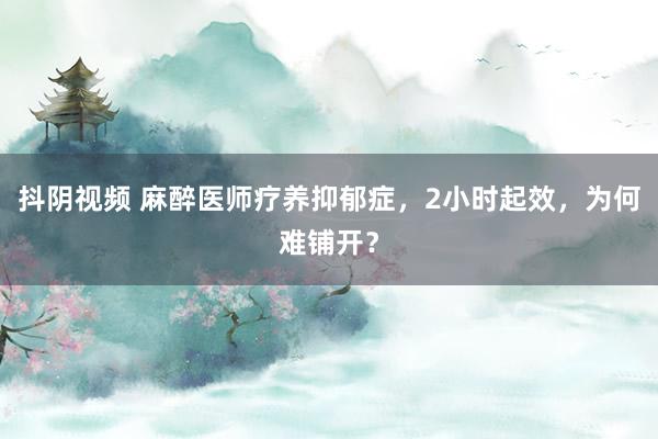 抖阴视频 麻醉医师疗养抑郁症，2小时起效，为何难铺开？