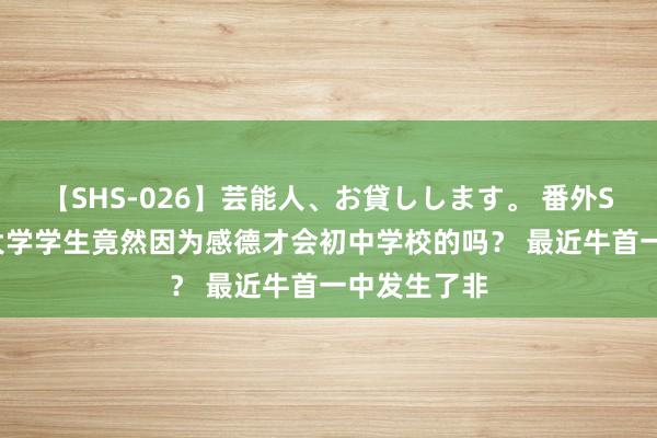 【SHS-026】芸能人、お貸しします。 番外SP 6名清华大学学生竟然因为感德才会初中学校的吗？ 最近牛首一中发生了非