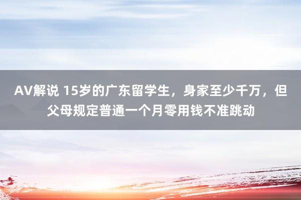 AV解说 15岁的广东留学生，身家至少千万，但父母规定普通一个月零用钱不准跳动