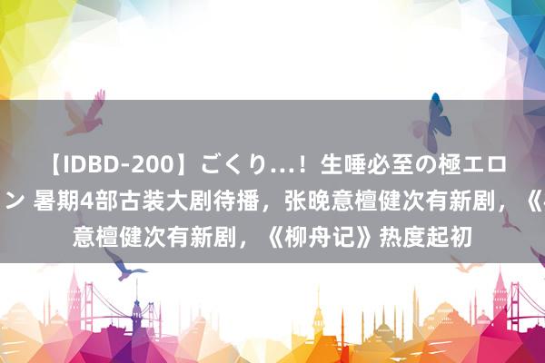 【IDBD-200】ごくり…！生唾必至の極エロボディセレクション 暑期4部古装大剧待播，张晚意檀健次有新剧，《柳舟记》热度起初