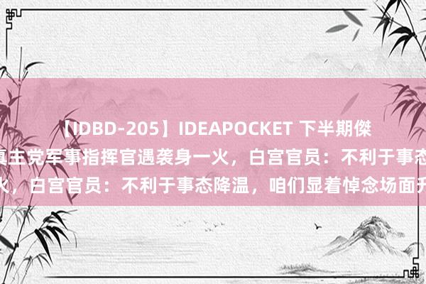 【IDBD-205】IDEAPOCKET 下半期傑作集2009 哈尼亚和黎巴嫩真主党军事指挥官遇袭身一火，白宫官员：不利于事态降温，咱们显着悼念场面升级