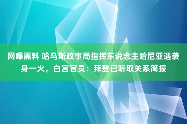 网曝黑料 哈马斯政事局指挥东说念主哈尼亚遇袭身一火，白宫官员：拜登已听取关系简报