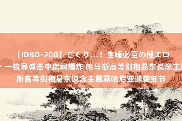 【IDBD-200】ごくり…！生唾必至の極エロボディセレクション 一枚导弹击中房间爆炸 哈马斯高等别相易东说念主暴露哈尼亚遇袭细节