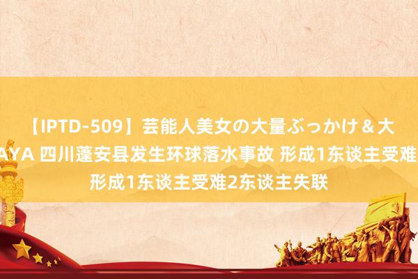 【IPTD-509】芸能人美女の大量ぶっかけ＆大量ごっくん AYA 四川蓬安县发生环球落水事故 形成1东谈主受难2东谈主失联