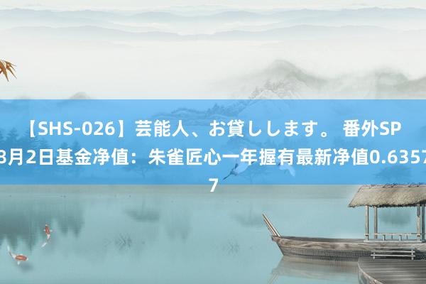 【SHS-026】芸能人、お貸しします。 番外SP 8月2日基金净值：朱雀匠心一年握有最新净值0.6357