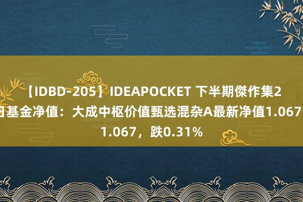 【IDBD-205】IDEAPOCKET 下半期傑作集2009 8月2日基金净值：大成中枢价值甄选混杂A最新净值1.067，跌0.31%