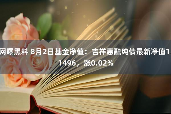 网曝黑料 8月2日基金净值：吉祥惠融纯债最新净值1.1496，涨0.02%