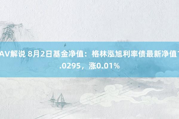 AV解说 8月2日基金净值：格林泓旭利率债最新净值1.0295，涨0.01%