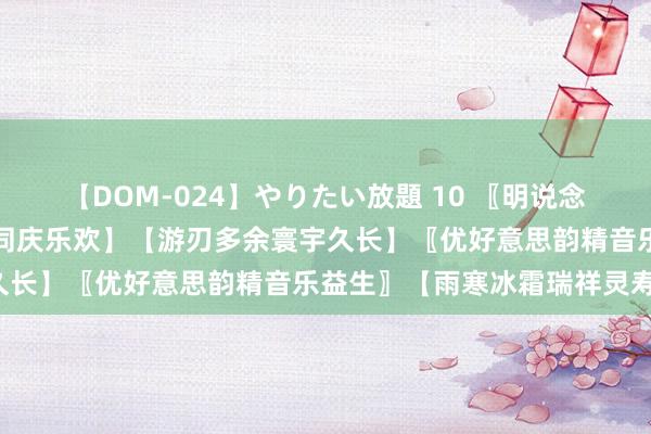 【DOM-024】やりたい放題 10 〖明说念敬天〗←对子【龍跃虎腾同庆乐欢】【游刃多余寰宇久长】〖优好意思韵精音乐益生〗【雨寒冰霜瑞祥灵寿】