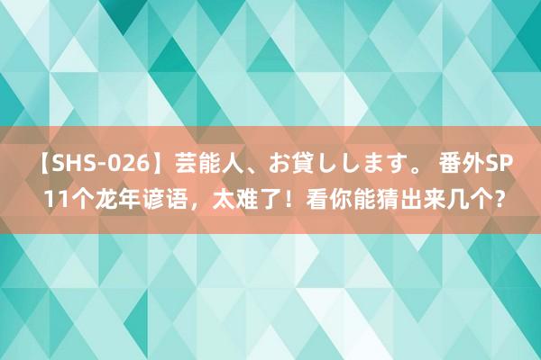 【SHS-026】芸能人、お貸しします。 番外SP 11个龙年谚语，太难了！看你能猜出来几个？