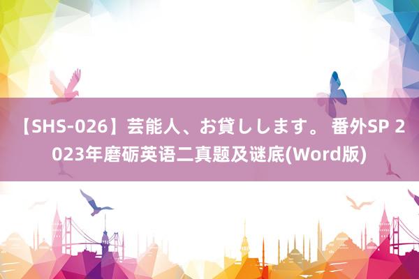 【SHS-026】芸能人、お貸しします。 番外SP 2023年磨砺英语二真题及谜底(Word版)