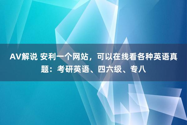 AV解说 安利一个网站，可以在线看各种英语真题：考研英语、四六级、专八