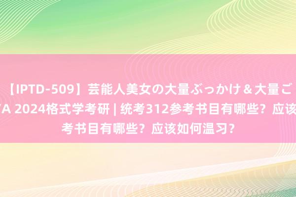 【IPTD-509】芸能人美女の大量ぶっかけ＆大量ごっくん AYA 2024格式学考研 | 统考312参考书目有哪些？应该如何温习？